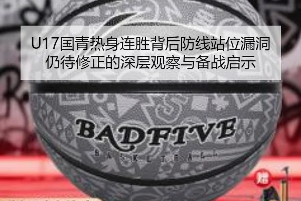 U17国青热身连胜背后防线站位漏洞仍待修正的深层观察与备战启示